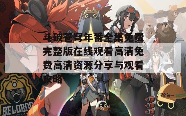 斗破苍穹年番全集免费完整版在线观看高清免费高清资源分享与观看攻略