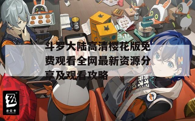 斗罗大陆高清樱花版免费观看全网最新资源分享及观看攻略