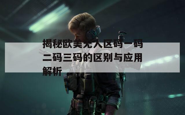 揭秘欧美无人区码一码二码三码的区别与应用解析