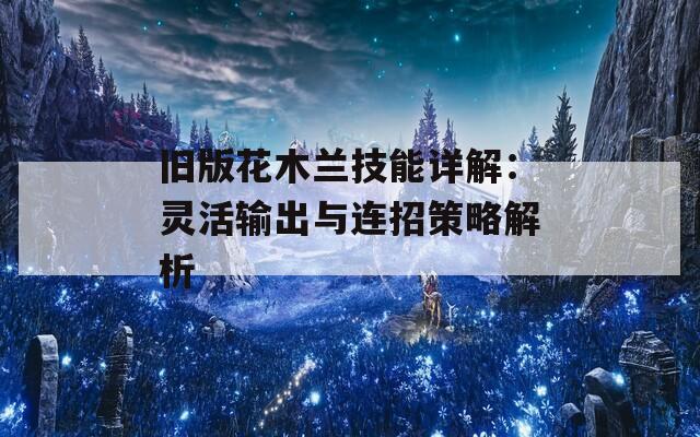 旧版花木兰技能详解：灵活输出与连招策略解析