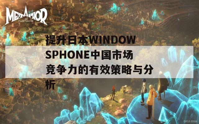 提升日本WINDOWSPHONE中国市场竞争力的有效策略与分析