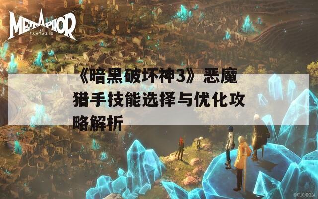 《暗黑破坏神3》恶魔猎手技能选择与优化攻略解析