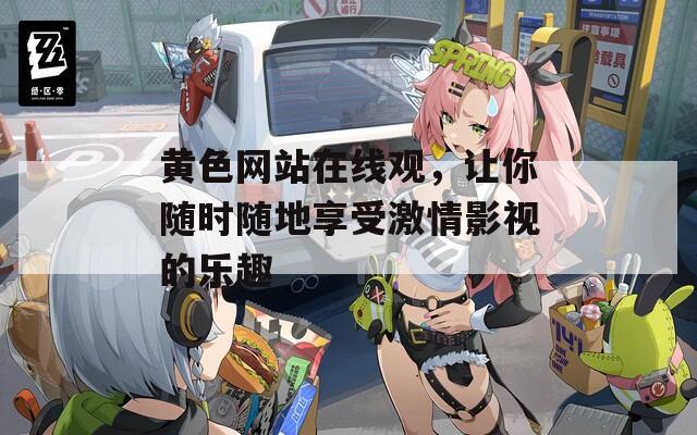 黄色网站在线观，让你随时随地享受激情影视的乐趣