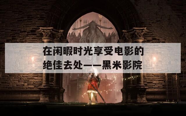 在闲暇时光享受电影的绝佳去处——黑米影院