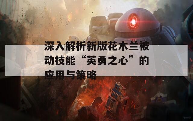 深入解析新版花木兰被动技能“英勇之心”的应用与策略