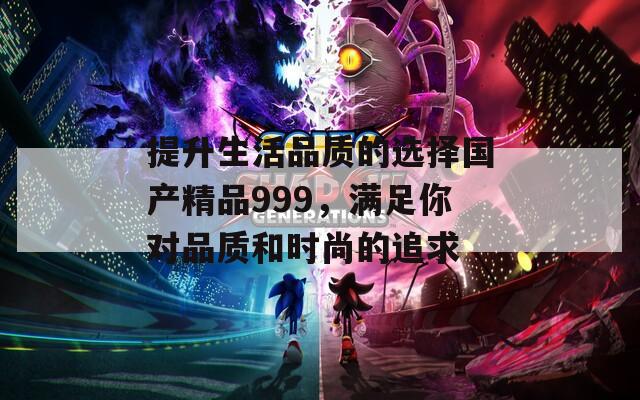 提升生活品质的选择国产精品999，满足你对品质和时尚的追求