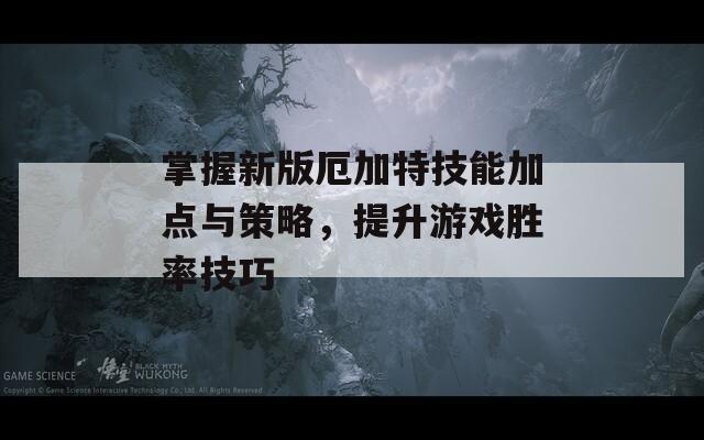 掌握新版厄加特技能加点与策略，提升游戏胜率技巧