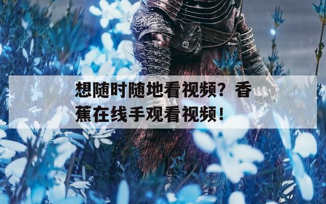 想随时随地看视频？香蕉在线手观看视频！