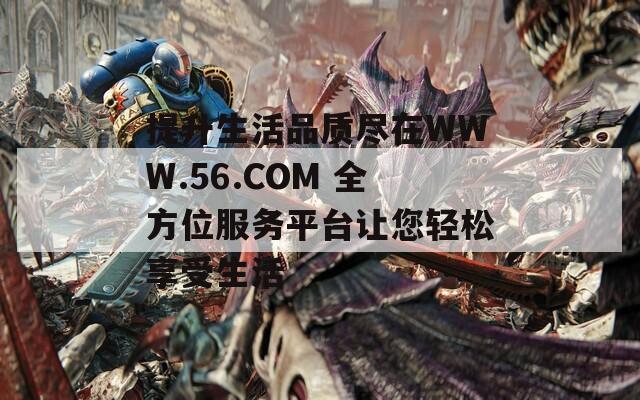 提升生活品质尽在WWW.56.COM 全方位服务平台让您轻松享受生活