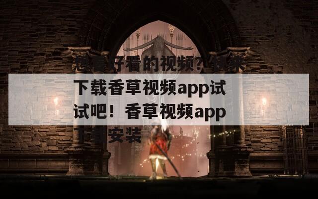 想看好看的视频？快来下载香草视频app试试吧！香草视频app下载安装