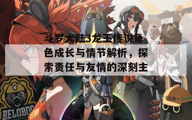 斗罗大陆3龙王传说角色成长与情节解析，探索责任与友情的深刻主题