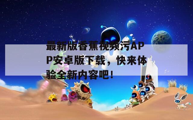 最新版香蕉视频污APP安卓版下载，快来体验全新内容吧！