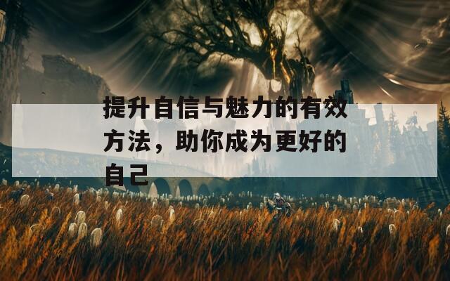 提升自信与魅力的有效方法，助你成为更好的自己