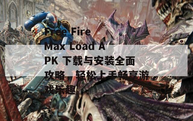 Free Fire Max Load APK 下载与安装全面攻略，轻松上手畅享游戏乐趣