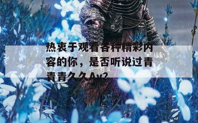 热衷于观看各种精彩内容的你，是否听说过青青青久久Av？