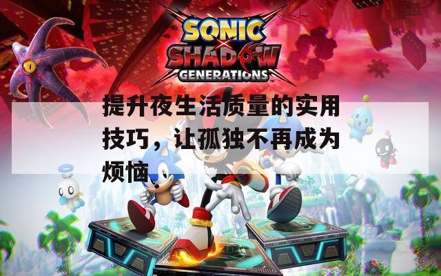 提升夜生活质量的实用技巧，让孤独不再成为烦恼