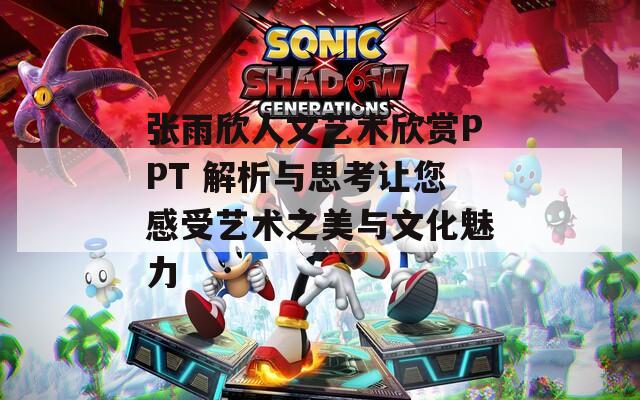张雨欣人文艺术欣赏PPT 解析与思考让您感受艺术之美与文化魅力