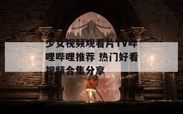 少女视频观看片TV哔哩哔哩推荐 热门好看视频合集分享