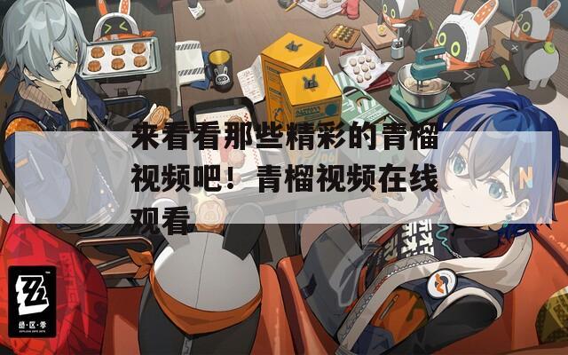 来看看那些精彩的青榴视频吧！青榴视频在线观看