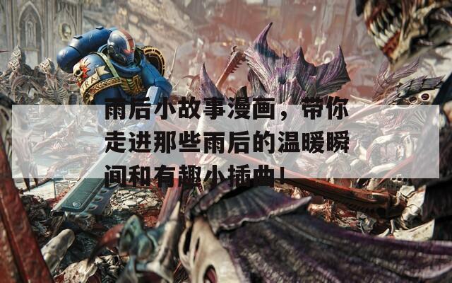 雨后小故事漫画，带你走进那些雨后的温暖瞬间和有趣小插曲！