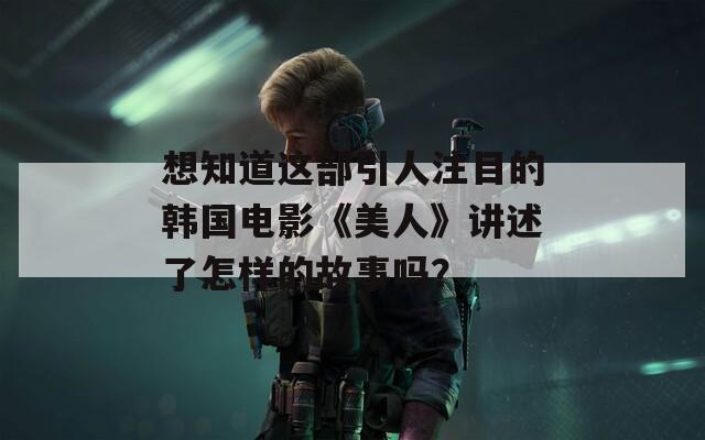 想知道这部引人注目的韩国电影《美人》讲述了怎样的故事吗？
