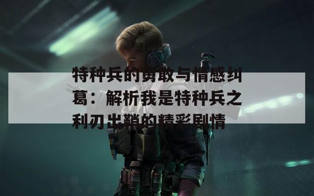 特种兵的勇敢与情感纠葛：解析我是特种兵之利刃出鞘的精彩剧情