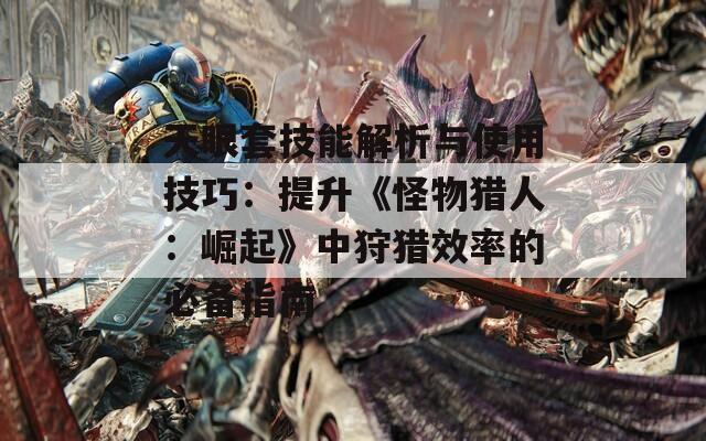 天眼套技能解析与使用技巧：提升《怪物猎人：崛起》中狩猎效率的必备指南
