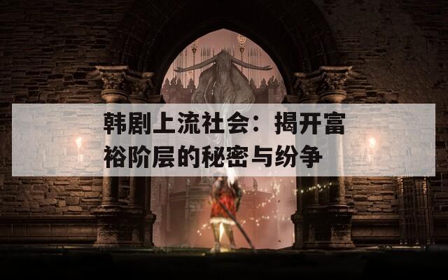 韩剧上流社会：揭开富裕阶层的秘密与纷争