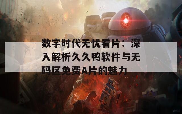 数字时代无忧看片：深入解析久久鸭软件与无码区免费A片的魅力
