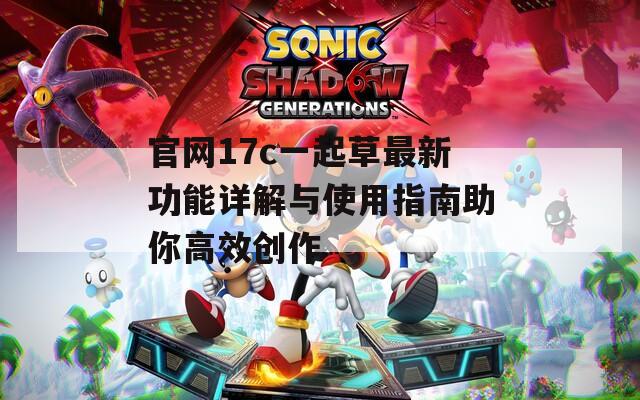 官网17c一起草最新功能详解与使用指南助你高效创作