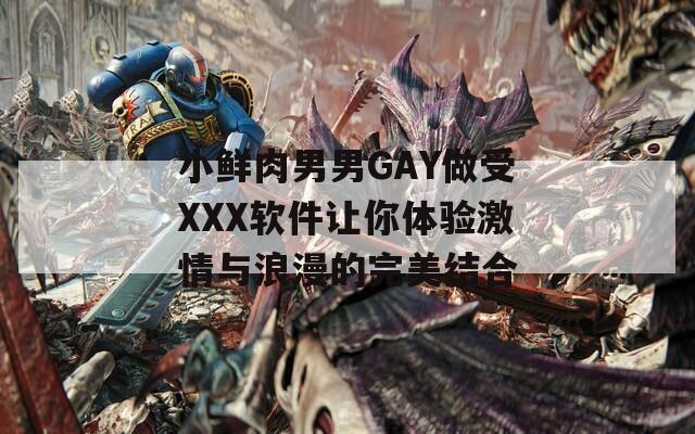 小鲜肉男男GAY做受XXX软件让你体验激情与浪漫的完美结合