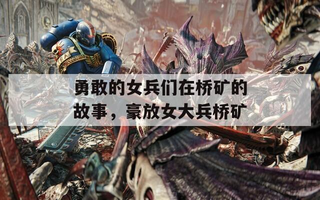 勇敢的女兵们在桥矿的故事，豪放女大兵桥矿