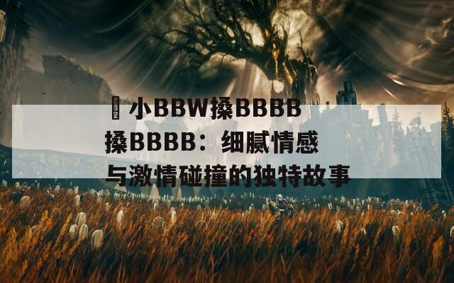 嬌小BBW搡BBBB搡BBBB：细腻情感与激情碰撞的独特故事