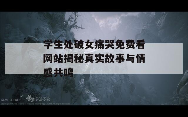 学生处破女痛哭免费看网站揭秘真实故事与情感共鸣