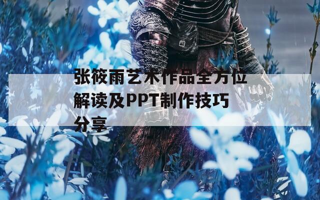 张筱雨艺术作品全方位解读及PPT制作技巧分享
