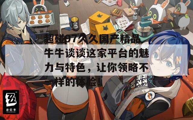 超碰97久久国产精品牛牛谈谈这家平台的魅力与特色，让你领略不一样的体验！