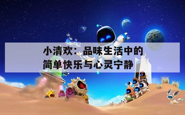 小清欢：品味生活中的简单快乐与心灵宁静