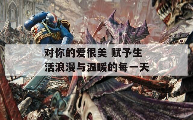对你的爱很美 赋予生活浪漫与温暖的每一天