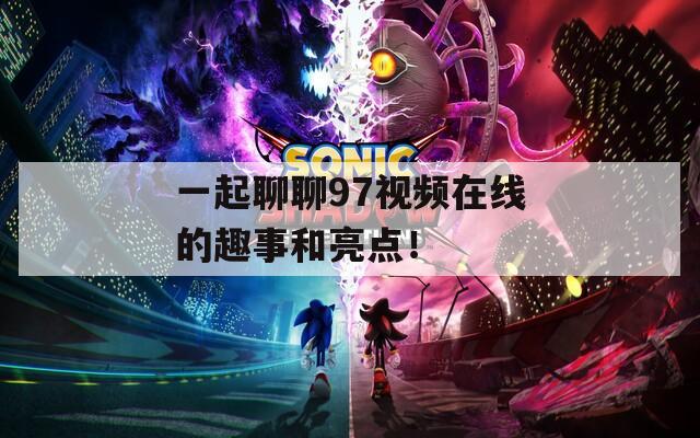 一起聊聊97视频在线的趣事和亮点！