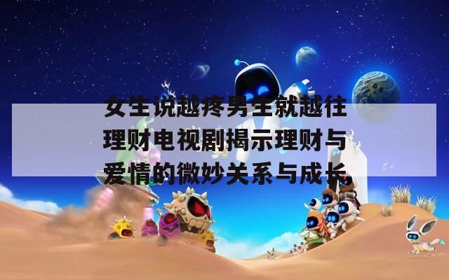 女生说越疼男生就越往理财电视剧揭示理财与爱情的微妙关系与成长