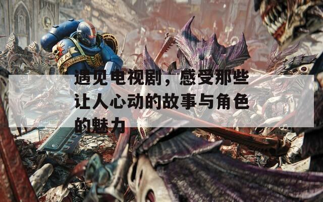 遇见电视剧，感受那些让人心动的故事与角色的魅力