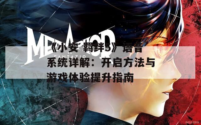 《小安 羁绊5》语音系统详解：开启方法与游戏体验提升指南