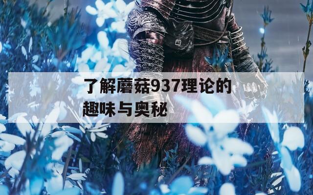 了解蘑菇937理论的趣味与奥秘