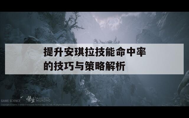 提升安琪拉技能命中率的技巧与策略解析