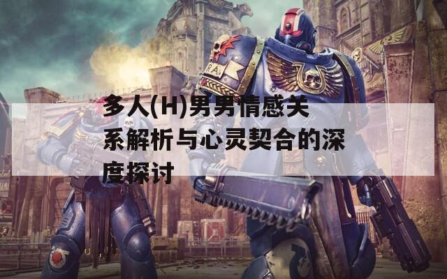 多人(H)男男情感关系解析与心灵契合的深度探讨