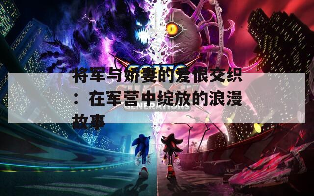 将军与娇妻的爱恨交织：在军营中绽放的浪漫故事