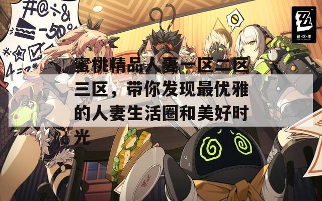 蜜桃精品人妻一区二区三区，带你发现最优雅的人妻生活圈和美好时光