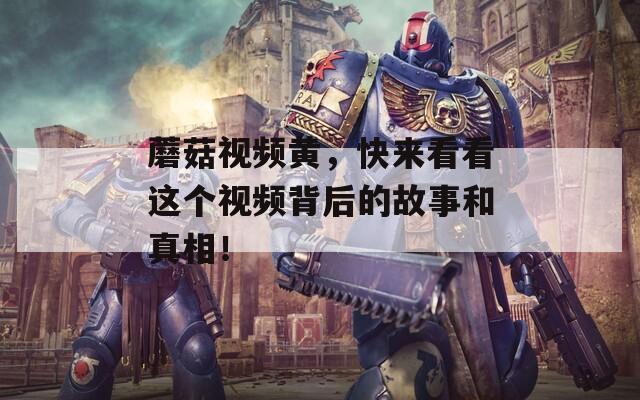 蘑菇视频黄，快来看看这个视频背后的故事和真相！