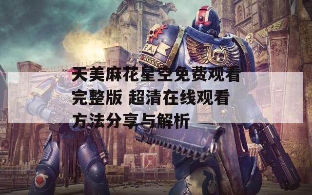 天美麻花星空免费观看完整版 超清在线观看方法分享与解析