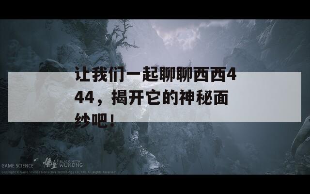 让我们一起聊聊西西444，揭开它的神秘面纱吧！